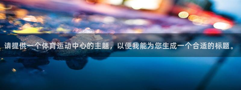 哈哈体育下载：请提供一个体育运动中心的主题，以便我能为您生成一个合适的标题。