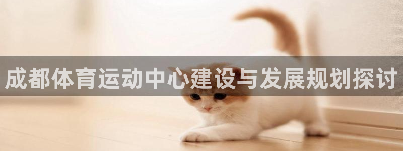 哈哈体育十年：成都体育运动中心建设与发展规划探讨